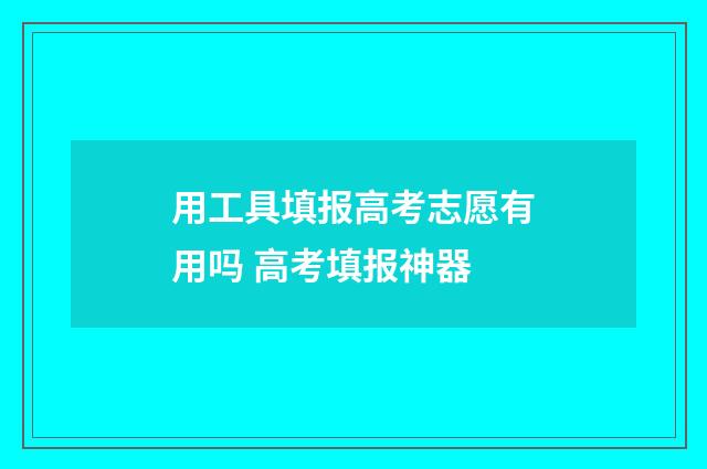 用工具填报高考志愿有用吗 高考填报神器