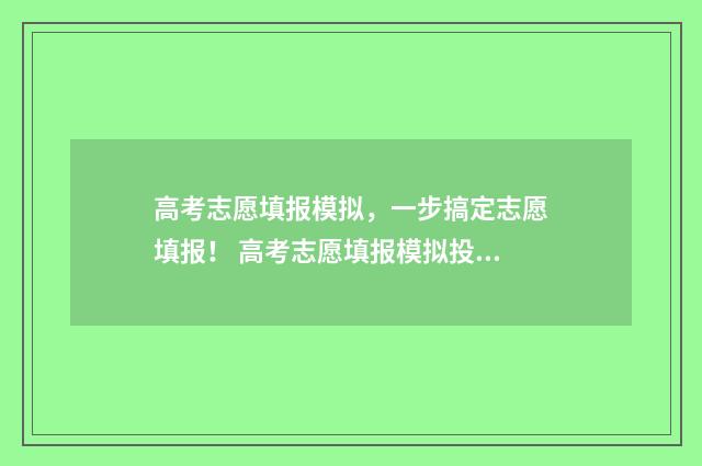 高考志愿填报模拟，一步搞定志愿填报！ 高考志愿填报模拟投档