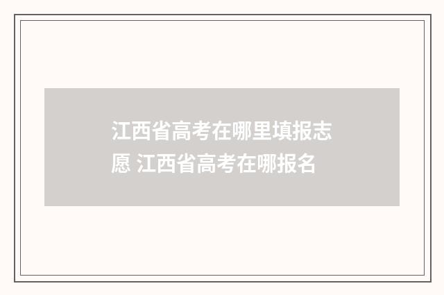 江西省高考在哪里填报志愿 江西省高考在哪报名