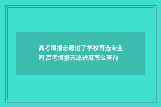 高考填报志愿进了学校再选专业吗 高考填报志愿进度怎么查询