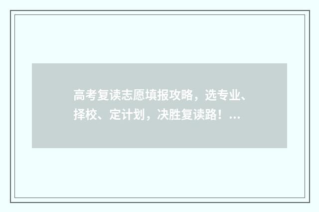 高考复读志愿填报攻略，选专业、择校、定计划，决胜复读路！ 高考复读生填志愿有限制吗