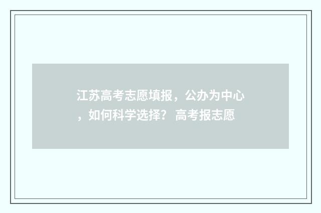 江苏高考志愿填报，公办为中心，如何科学选择？ 高考报志愿