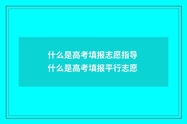 什么是高考填报志愿指导 什么是高考填报平行志愿
