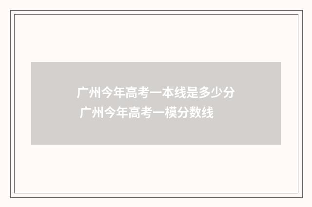 广州今年高考一本线是多少分 广州今年高考一模分数线