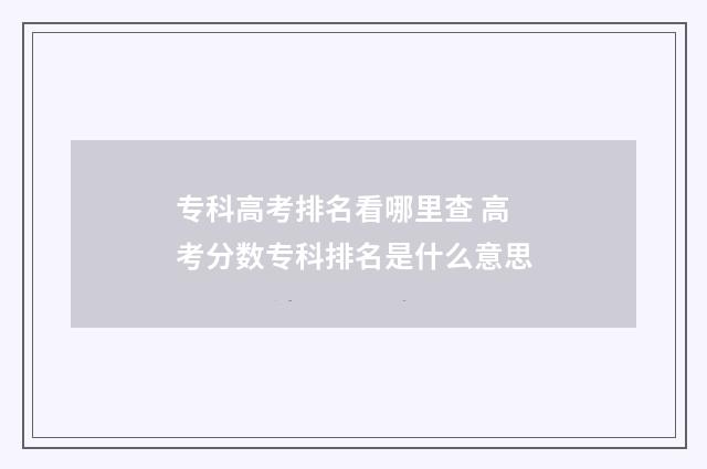 专科高考排名看哪里查 高考分数专科排名是什么意思