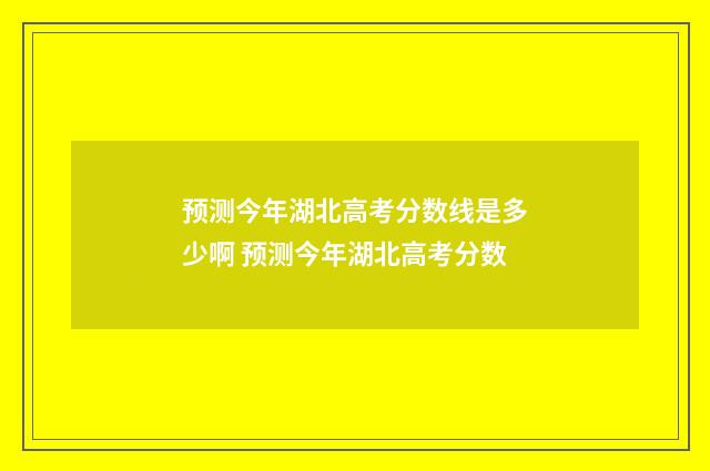 预测今年湖北高考分数线是多少啊 预测今年湖北高考分数
