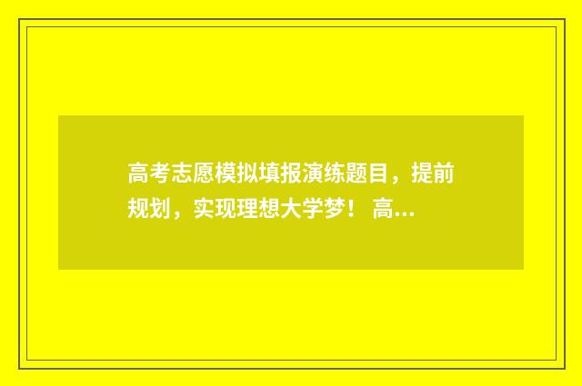 高考志愿模拟填报演练题目，提前规划，实现理想大学梦！ 高考志愿模拟填报服务平台