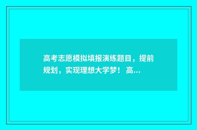 高考志愿模拟填报演练题目，提前规划，实现理想大学梦！ 高考志愿模拟填报服务平台