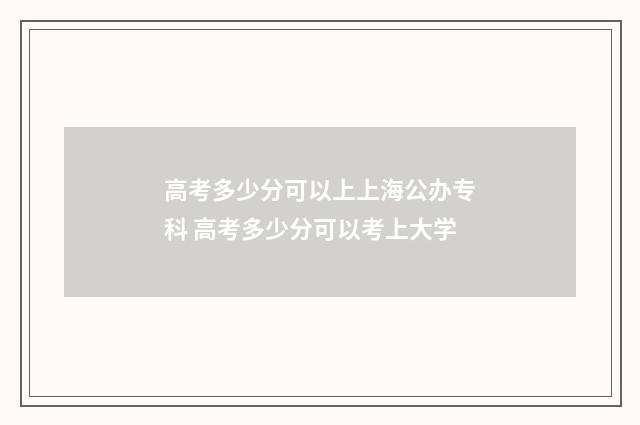 高考多少分可以上上海公办专科 高考多少分可以考上大学