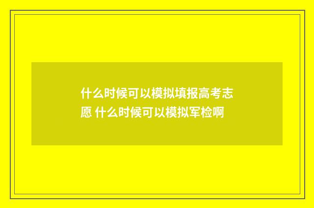 什么时候可以模拟填报高考志愿 什么时候可以模拟军检啊