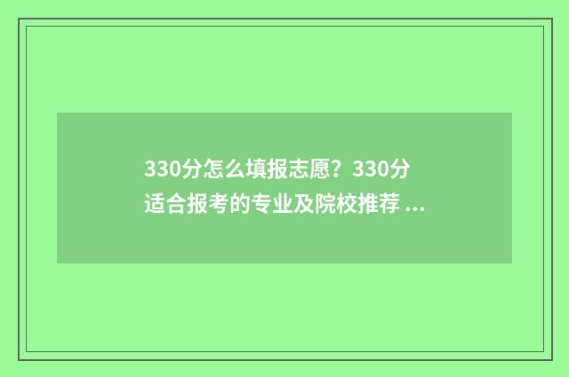 330分怎么填报志愿？330分适合报考的专业及院校推荐 330分可以报哪个学校