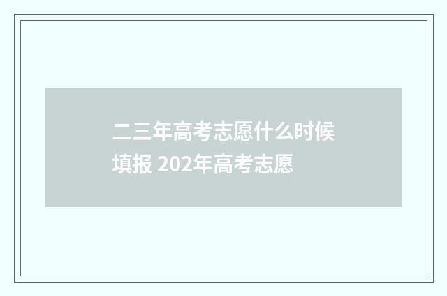 二三年高考志愿什么时候填报 202年高考志愿