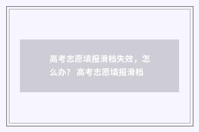 高考志愿填报滑档失效，怎么办？ 高考志愿填报滑档