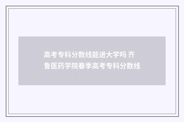 高考专科分数线能进大学吗 齐鲁医药学院春季高考专科分数线