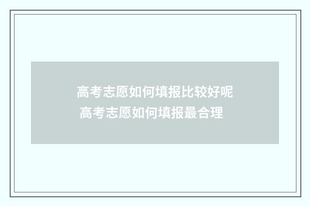 高考志愿如何填报比较好呢 高考志愿如何填报最合理