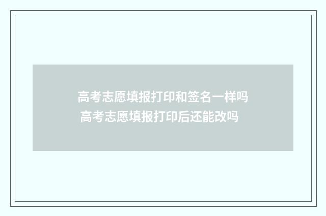 高考志愿填报打印和签名一样吗 高考志愿填报打印后还能改吗