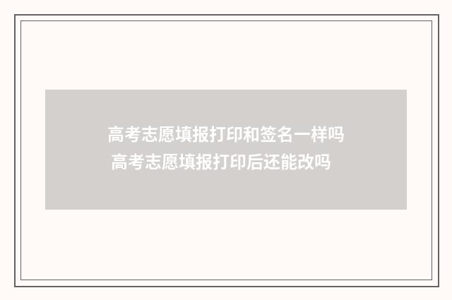 高考志愿填报打印和签名一样吗 高考志愿填报打印后还能改吗