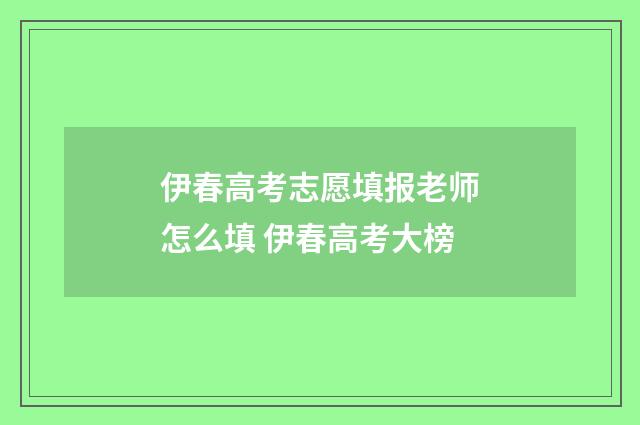 伊春高考志愿填报老师怎么填 伊春高考大榜