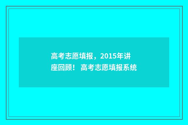 高考志愿填报，2015年讲座回顾！ 高考志愿填报系统