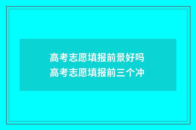高考志愿填报前景好吗 高考志愿填报前三个冲