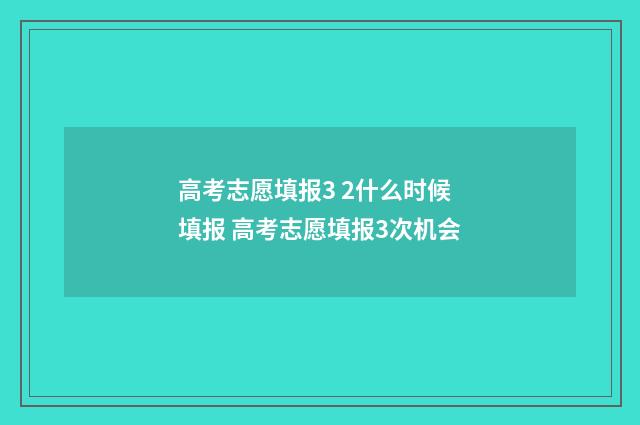 高考志愿填报3 2什么时候填报 高考志愿填报3次机会