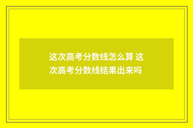 这次高考分数线怎么算 这次高考分数线结果出来吗