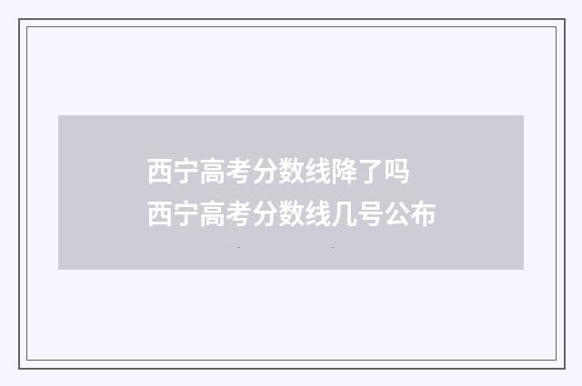 西宁高考分数线降了吗 西宁高考分数线几号公布