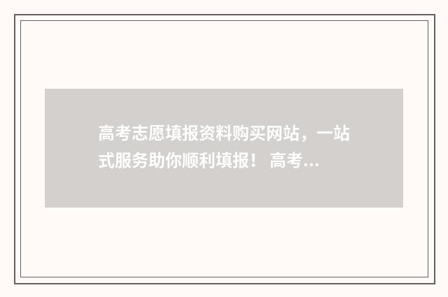 高考志愿填报资料购买网站，一站式服务助你顺利填报！ 高考志愿填报资格信息是什么