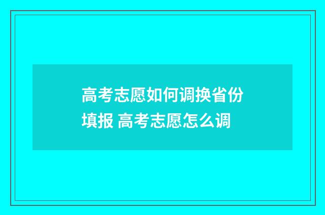 高考志愿如何调换省份填报 高考志愿怎么调
