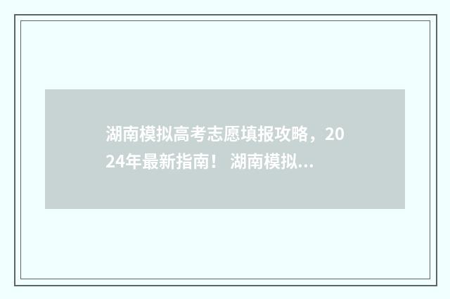 湖南模拟高考志愿填报攻略，2024年最新指南！ 湖南模拟高考志愿怎么填