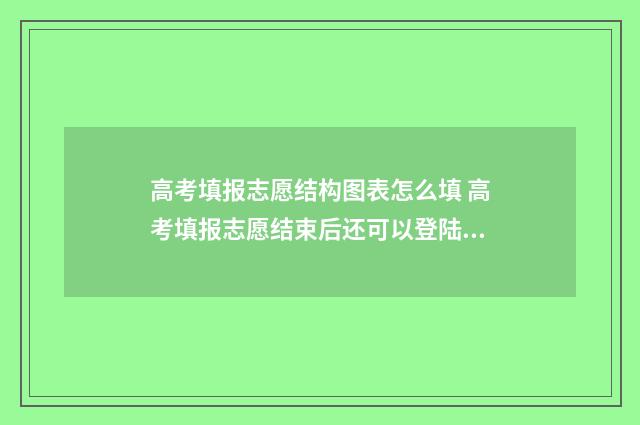 高考填报志愿结构图表怎么填 高考填报志愿结束后还可以登陆看填什么志愿吗?