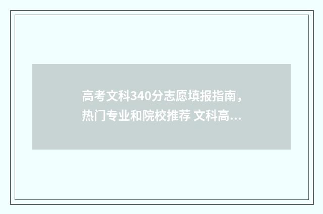 高考文科340分志愿填报指南，热门专业和院校推荐 文科高考340分可以上什么学校
