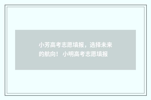 小芳高考志愿填报，选择未来的航向！ 小明高考志愿填报