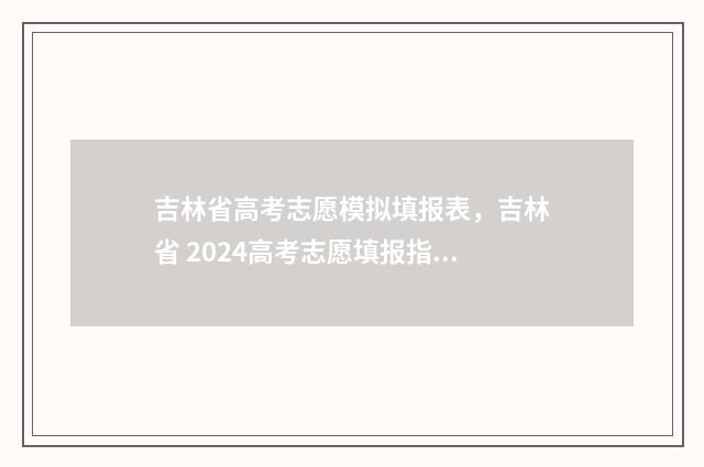 吉林省高考志愿模拟填报表，吉林省 2024高考志愿填报指南 吉林省高考志愿填报服务平台