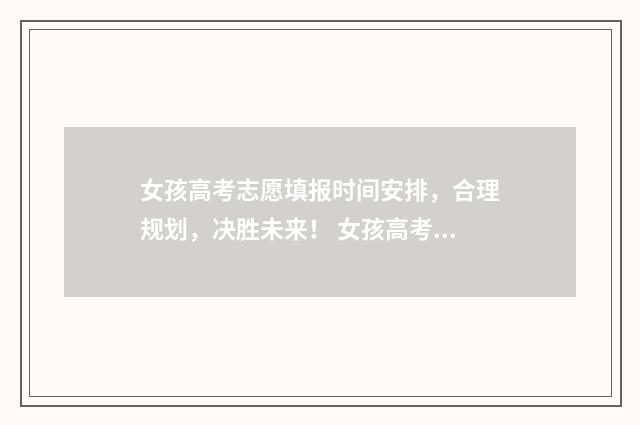 女孩高考志愿填报时间安排，合理规划，决胜未来！ 女孩高考志愿填报热门专业推荐