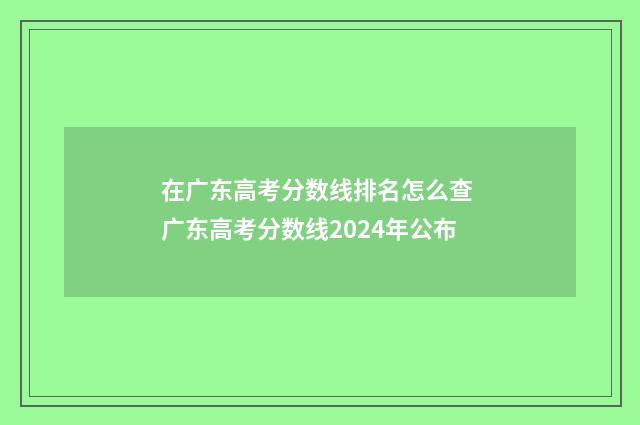 在广东高考分数线排名怎么查 广东高考分数线2024年公布