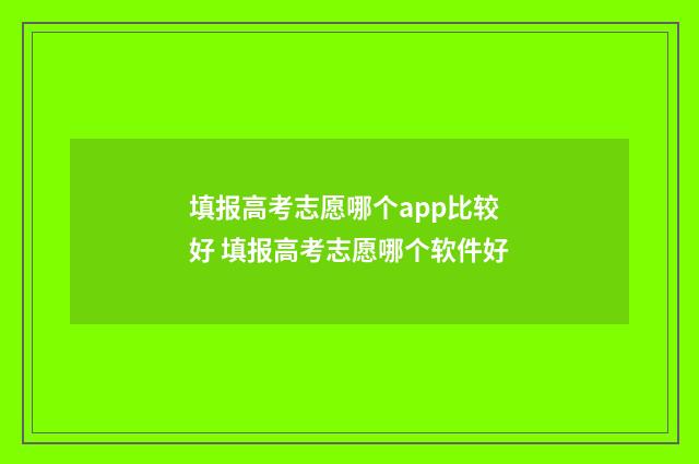填报高考志愿哪个app比较好 填报高考志愿哪个软件好