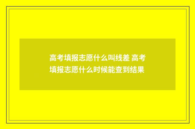 高考填报志愿什么叫线差 高考填报志愿什么时候能查到结果