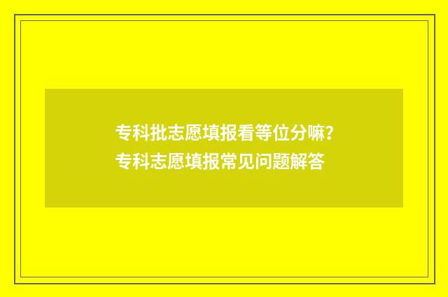专科批志愿填报看等位分嘛？专科志愿填报常见问题解答