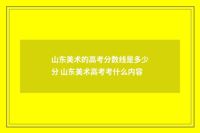 山东美术的高考分数线是多少分 山东美术高考考什么内容
