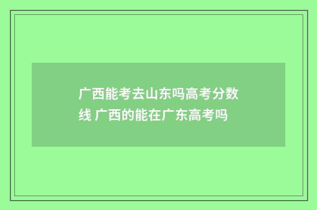 广西能考去山东吗高考分数线 广西的能在广东高考吗