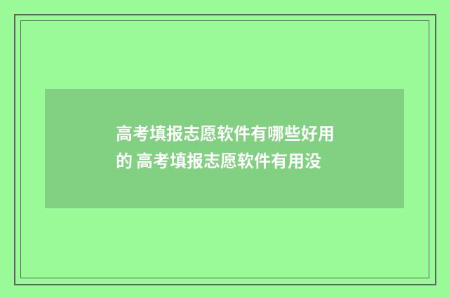 高考填报志愿软件有哪些好用的 高考填报志愿软件有用没