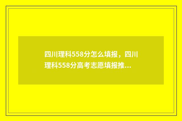 四川理科558分怎么填报，四川理科558分高考志愿填报推荐方案 四川理科584分