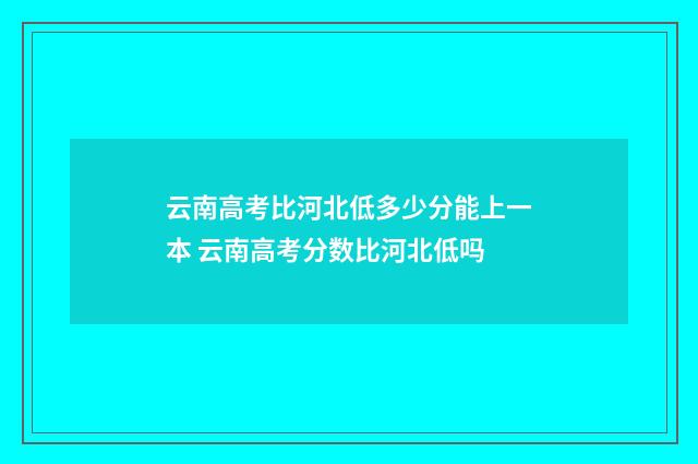 云南高考比河北低多少分能上一本 云南高考分数比河北低吗