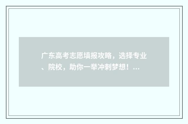 广东高考志愿填报攻略，选择专业、院校，助你一举冲刺梦想！ 广东春季高考填报志愿