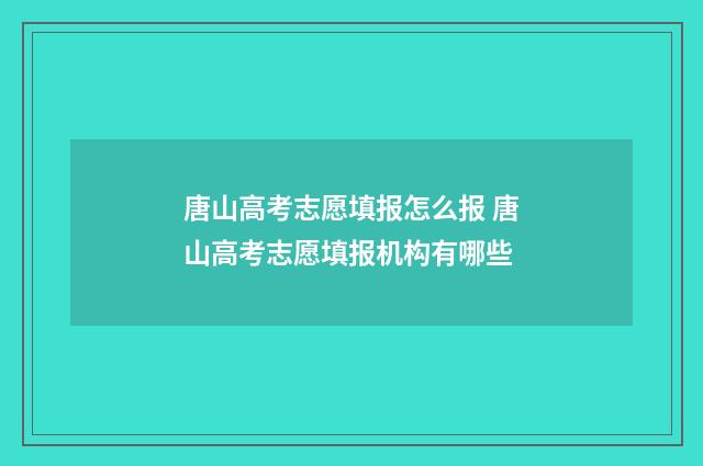 唐山高考志愿填报怎么报 唐山高考志愿填报机构有哪些