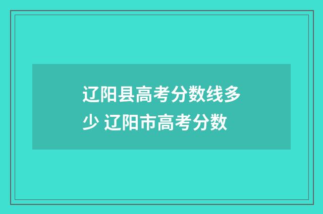 辽阳县高考分数线多少 辽阳市高考分数