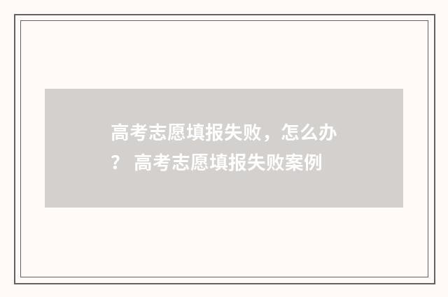 高考志愿填报失败，怎么办？ 高考志愿填报失败案例
