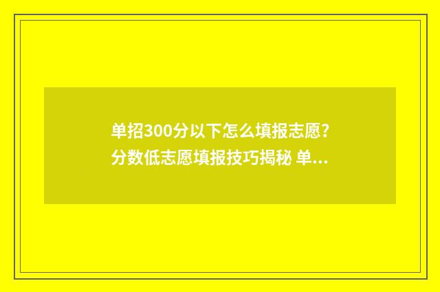 单招300分以下怎么填报志愿？分数低志愿填报技巧揭秘 单招考了300分怎么样