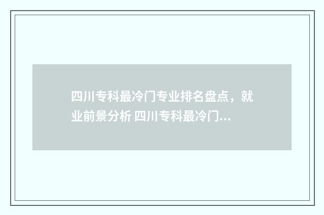 四川专科最冷门专业排名盘点，就业前景分析 四川专科最冷门的学校